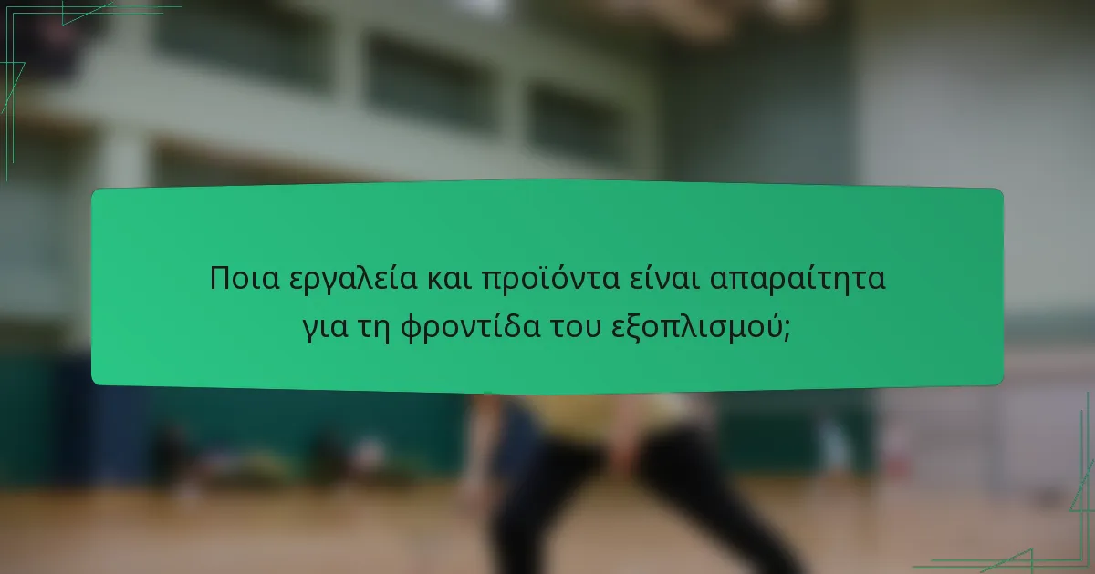 Ποια εργαλεία και προϊόντα είναι απαραίτητα για τη φροντίδα του εξοπλισμού;