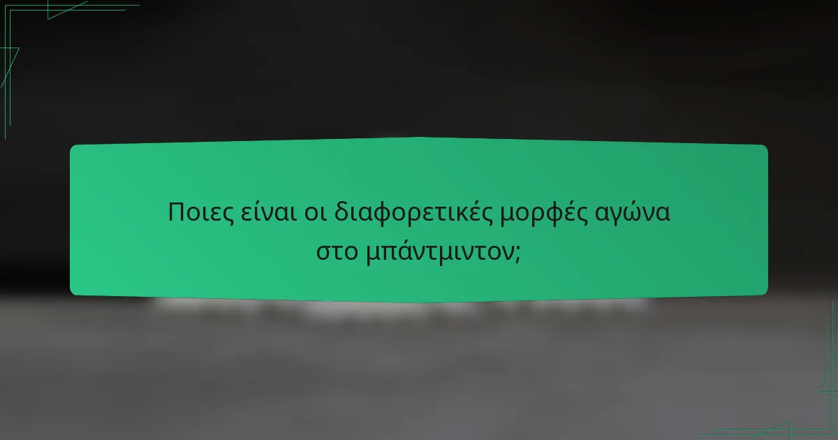 Ποιες είναι οι διαφορετικές μορφές αγώνα στο μπάντμιντον;
