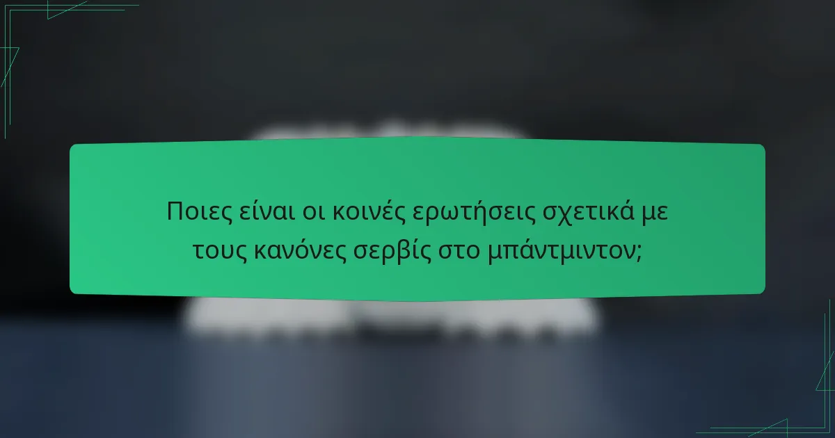 Ποιες είναι οι κοινές ερωτήσεις σχετικά με τους κανόνες σερβίς στο μπάντμιντον;