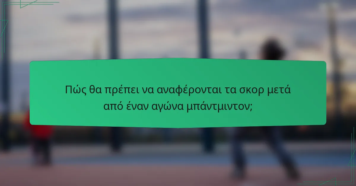 Πώς θα πρέπει να αναφέρονται τα σκορ μετά από έναν αγώνα μπάντμιντον;