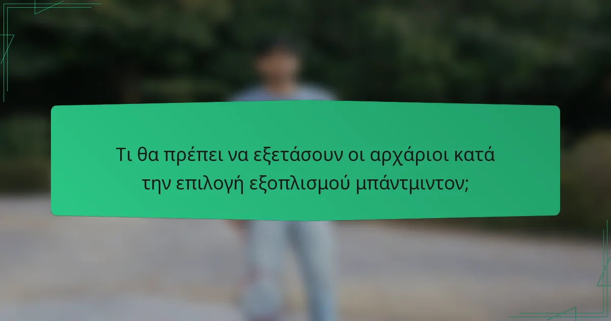 Τι θα πρέπει να εξετάσουν οι αρχάριοι κατά την επιλογή εξοπλισμού μπάντμιντον;